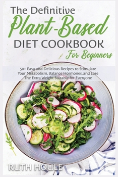 The Definitive Plant-Based Diet Cookbook for Beginners: 50+ Easy and Delicious Recipes to Stimulate Your Metabolism, Balance Hormones, and Lose The Extra Weight Suitable for Everyone