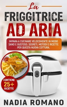Paperback La Friggitrice Ad Aria: Impara a cucinare velocemente in modo sano e gustoso. Segreti, metodi e ricette per questa nuova cottura [Italian] Book