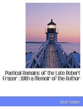 Poetical Remains of the Late Robert Fraser : With a Memoir of the Author