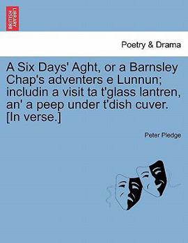 Paperback A Six Days' Aght, or a Barnsley Chap's Adventers E Lunnun; Includin a Visit Ta t'Glass Lantren, An' a Peep Under t'Dish Cuver. [in Verse.] Book