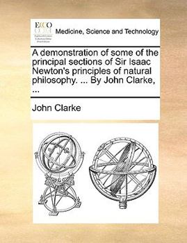 A Demonstration Of Some Of The Principal Sections Of Sir Isaac Newton's Principles Of Natural Philosophy