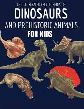 The Illustrated Encyclopedia of Dinosaurs and Prehistoric Animals For Kids: The illustrated reference book to dinosaurs and prehistoric creatures of L