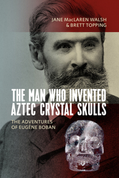 Library Binding The Man Who Invented Aztec Crystal Skulls: The Adventures of Eugène Boban Book