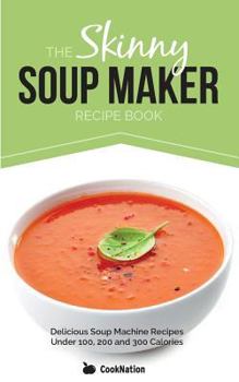 Paperback The Skinny Soup Maker Recipe Book: Delicious Low Calorie, Healthy and Simple Soup Machine Recipes Under 100, 200 and 300 Calories Book