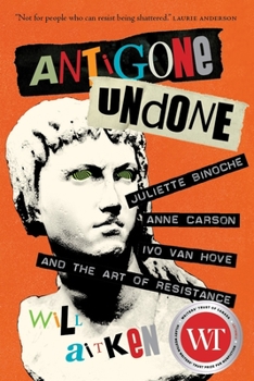 Hardcover Antigone Undone: Juliette Binoche, Anne Carson, Ivo Van Hove, and the Art of Resistance Book