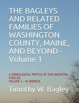 Paperback The Bagleys and Related Families of Washington County, Maine, and Beyond: A Genealogical Profile of Our Ancestral Families: Volume 1 - In America Book