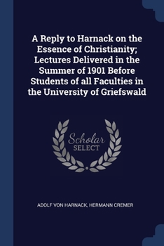 Paperback A Reply to Harnack on the Essence of Christianity; Lectures Delivered in the Summer of 1901 Before Students of all Faculties in the University of Grie Book