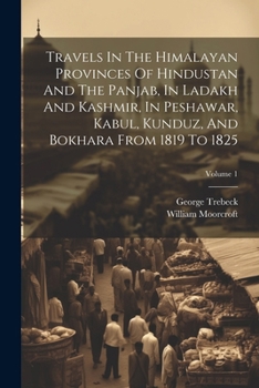 Paperback Travels In The Himalayan Provinces Of Hindustan And The Panjab, In Ladakh And Kashmir, In Peshawar, Kabul, Kunduz, And Bokhara From 1819 To 1825; Volu Book