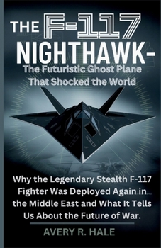The F-117 Nighthawk: The Futuristic Ghost Plane That Shocked the World: Why the Legendary Stealth F-117 Fighter Was Deployed Again in the Middle East ... of the World’s Legendary Aircraft.)