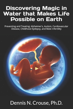 Discovering Magic in Water that Makes Life Possible on Earth: Preventing and Treating: Alzheimer's, Autism, Cardiovascular Disease, Childhood Epilepsy, and Male Infertility
