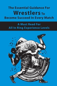 Paperback The Essential Guidance For Wrestlers To Become Succeed In Every Match: A Must-Read For All In-Ring Experience Levels: Wrestling Techniques Book