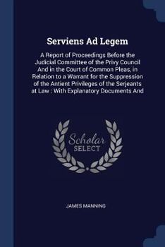 Paperback Serviens Ad Legem: A Report of Proceedings Before the Judicial Committee of the Privy Council And in the Court of Common Pleas, in Relati Book