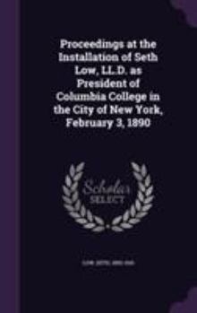 Proceedings at the Installation of Seth Low, LL.D. as President of Columbia College in the City of N