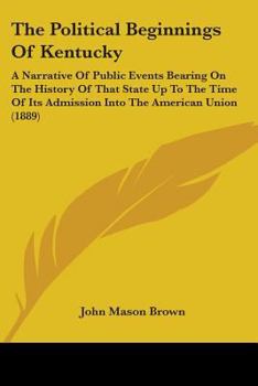 Paperback The Political Beginnings Of Kentucky: A Narrative Of Public Events Bearing On The History Of That State Up To The Time Of Its Admission Into The Ameri Book