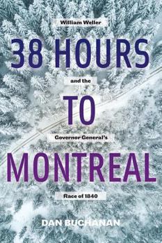 Hardcover 38 Hours to Montreal: William Weller and the Governor General's Race of 1840 Book