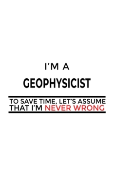 Paperback I'm A Geophysicist To Save Time, Let's Assume That I'm Never Wrong: Funny Geophysicist Notebook, Journal Gift, Diary, Doodle Gift or Notebook - 6 x 9 Book