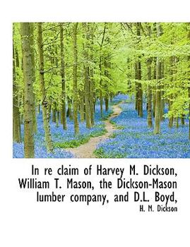 Paperback In Re Claim of Harvey M. Dickson, William T. Mason, the Dickson-Mason Lumber Company, and D.L. Boyd, [Large Print] Book