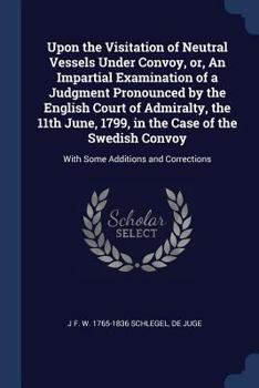 Paperback Upon the Visitation of Neutral Vessels Under Convoy, or, An Impartial Examination of a Judgment Pronounced by the English Court of Admiralty, the 11th Book