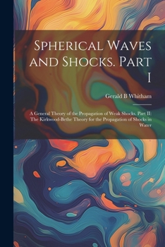 Spherical Waves and Shocks. Part I: A General Theory of the Propagation of Weak Shocks. Part II: The Kirkwood-Bethe Theory for the Propagation of Shocks in Water