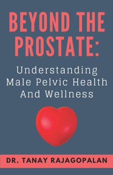 Beyond The Prostate: Understanding Male Pelvic Health And Wellness (The Men’s Health & Prostate Mastery Series)