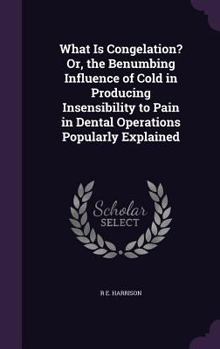 Hardcover What Is Congelation? Or, the Benumbing Influence of Cold in Producing Insensibility to Pain in Dental Operations Popularly Explained Book