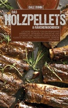 Das Holzpellets & Räucherkochbuch: Leckere Rezepte für ein perfektes Barbecue. Genießen Sie einfache und leckere Grillrezepte, einschließlich Fleisch, ... Gemüse und mehr
