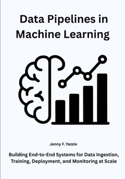 Paperback Data Pipelines in Machine Learning: Building End-to-End Systems for Data Ingestion, Training, Deployment, and Monitoring at Scale Book