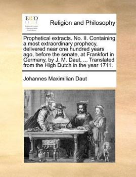 Prophetical extracts. No. II. Containing a most extraordinary prophecy, delivered near one hundred years ago, before the senate, at Frankfort in ... from the High Dutch in the year 1711.