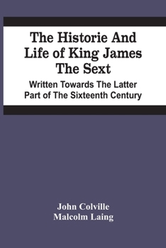 Paperback The Historie And Life Of King James The Sext. Written Towards The Latter Part Of The Sixteenth Century Book