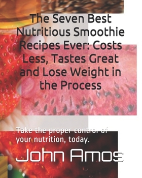 Paperback The Seven Best Nutritious Smoothie Recipes Ever: Costs Less, Tastes Great and Lose Weight in the Process: Take the proper control of your nutrition, t Book