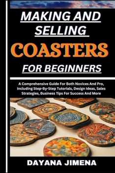 MAKING AND SELLING COASTERS FOR BEGINNERS: A Comprehensive Guide For Both Novices And Pro, Including Step-By-Step Tutorials, Design Ideas, Sales Strategies, Business Tips For Success And More