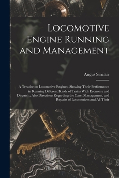 Paperback Locomotive Engine Running and Management: A Treatise on Locomotive Engines, Showing Their Performance in Running Different Kinds of Trains With Econom Book