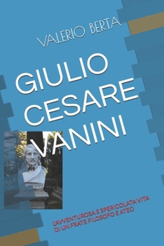 GIULIO CESARE VANINI: L’AVVENTUROSA E SPERICOLATA VITA DI UN FRATE FILOSOFO E ATEO (Italian Edition)