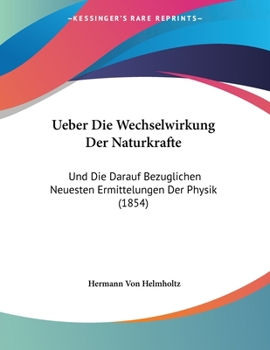 Über Die Wechselwirkung Der Naturkr�fte Und Die Darauf Bez�glichen Neuesten Ermittelungen Der Physik: Ein Popul�r-Wissenschaftlicher Vortrag, Gehalten Am 7. Februar 1854