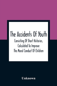 Paperback The Accidents Of Youth: Consisting Of Short Histories, Calculated To Improve The Moral Conduct Of Children, And Warn Them Of The Many Dangers Book