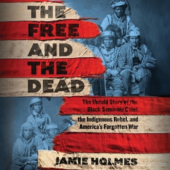 Free and the Dead: The Untold Story of the Black Seminole Chief, the Indigenous Rebel, and America's Forgotten War