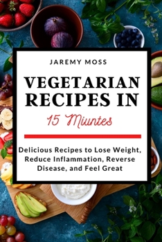 Vegetarian Recipes in 15 Minutes: Delicious Recipes to Lose Weight, Reduce Inflammation, Reverse Disease, and Feel Great