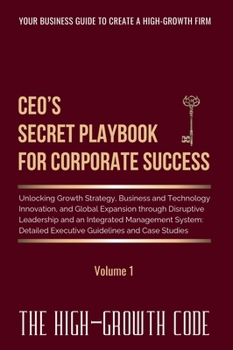 CEO's Secret Playbook For Corporate Success, Volume 1: Unlocking Growth Strategy, Business and Technology Innovation, and Global Expansion through ... and Case Studies (The High-Growth Code)
