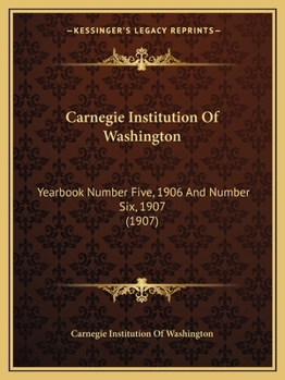 Carnegie Institution Of Washington: Yearbook Number Five, 1906 And Number Six, 1907