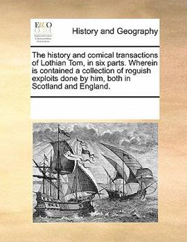 Paperback The History and Comical Transactions of Lothian Tom, in Six Parts. Wherein Is Contained a Collection of Roguish Exploits Done by Him, Both in Scotland Book