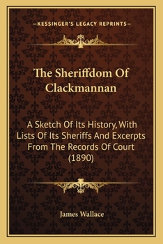 Paperback The Sheriffdom Of Clackmannan: A Sketch Of Its History, With Lists Of Its Sheriffs And Excerpts From The Records Of Court (1890) Book