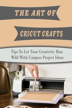 Paperback The Art Of Cricut Crafts: Tips To Let Your Creativity Run Wild With Uniques Project Ideas: Cricut Ideas With Vinyl Book