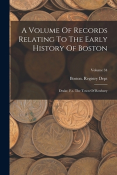 A Volume Of Records Relating To The Early History Of Boston: Drake, F.s. The Town Of Roxbury; Volume 34