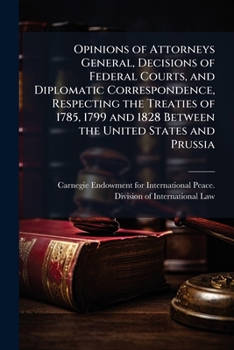 Opinions of Attorneys General: Decisions of Federal Courts, and Diplomatic Correspondence Respecting the Treaties of 1785, 1799 and 1828 Between the United States and Prussia