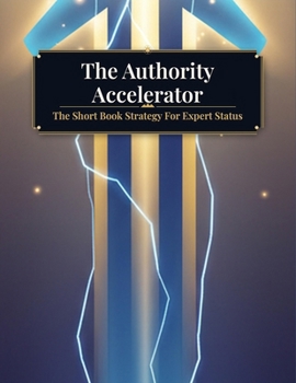 The Authority Accelerator: The Short Book Strategy For Expert Status