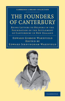 The Founders of Canterbury: Being Letters from the Late Edward Gibbon Wakefield to the Late John Robert Godley, and to Other Well-Known Helpers in the Foundation of the Settlement of Canterbury in New
