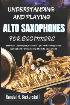 Paperback Understanding and Playing Alto Saxophones for Beginners: Essential Techniques, Practical Tips, And Step-By-Step Instructions For Mastering The Alto Sa Book