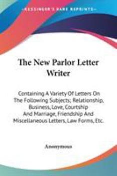 Paperback The New Parlor Letter Writer: Containing A Variety Of Letters On The Following Subjects; Relationship, Business, Love, Courtship And Marriage, Frien Book