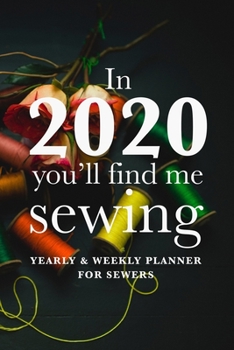 In 2020 You'll Find Me Sewing - Yearly And Weekly Planner For Sewers: Gift Organiser For Women Who Sew