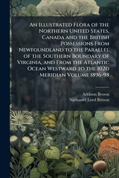 An Illustrated Flora of the Northern United States: Canada and the British Possessions From Newfoundland to the Parallel of the Southern Boundary of ... Atlantic Ocean Westward to the 102D Meridian
